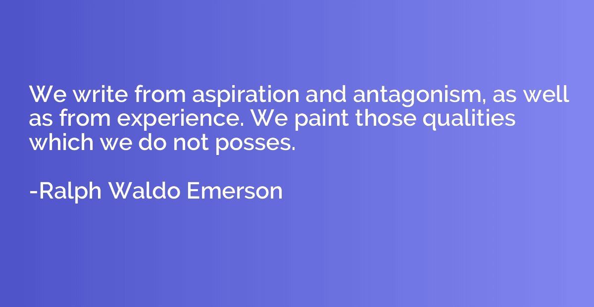 We write from aspiration and antagonism, as well as from exp
