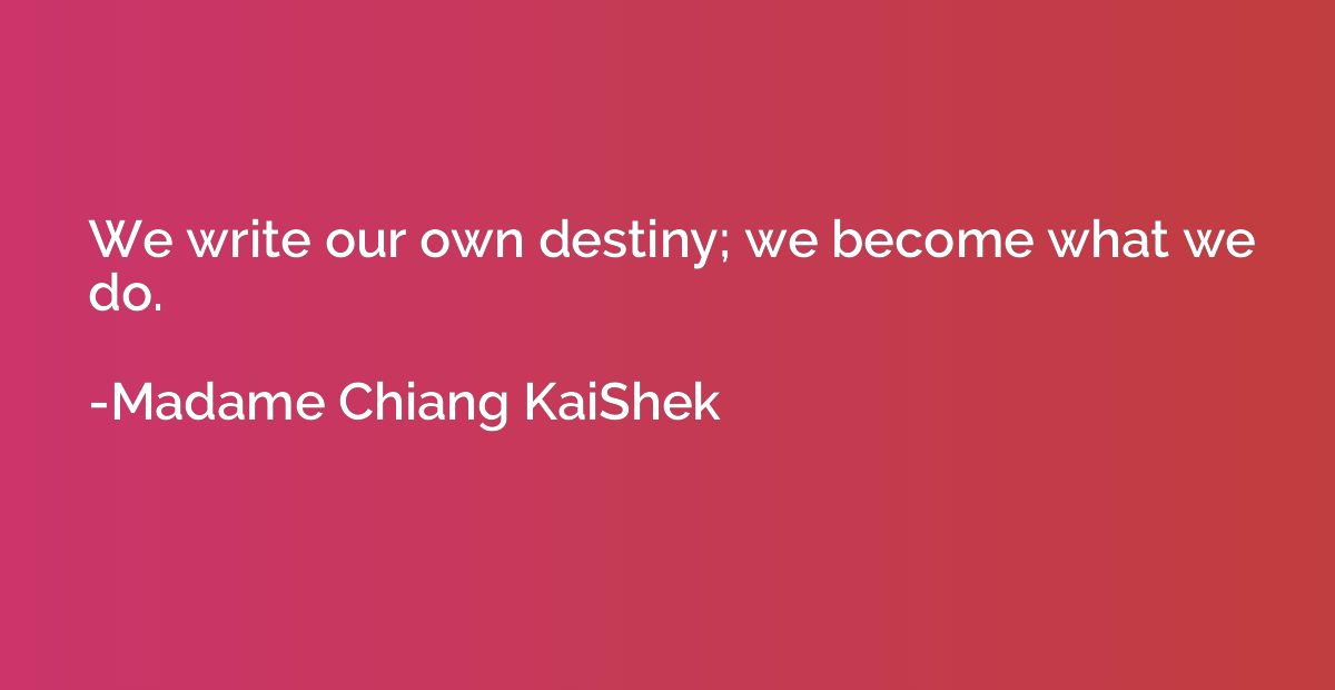 We write our own destiny; we become what we do.