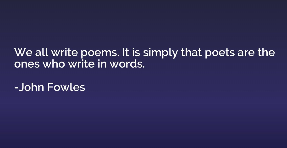 We all write poems. It is simply that poets are the ones who