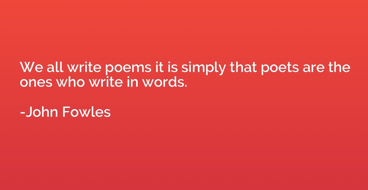 We all write poems it is simply that poets are the ones who 