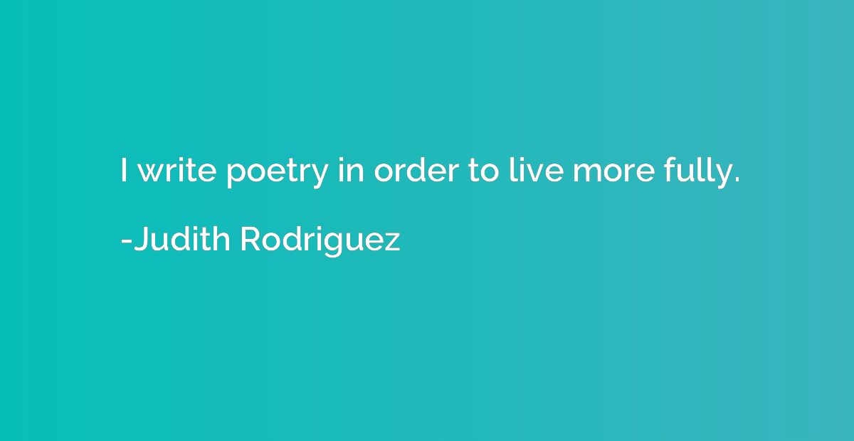 I write poetry in order to live more fully.
