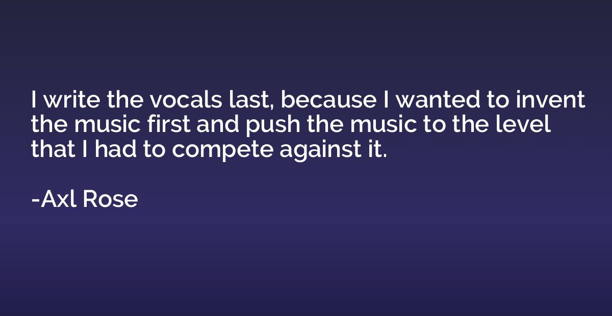 I write the vocals last, because I wanted to invent the musi