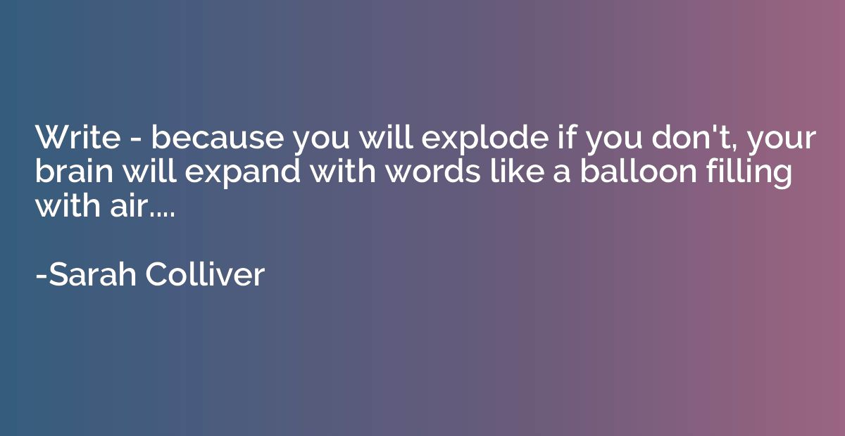 Write - because you will explode if you don't, your brain wi