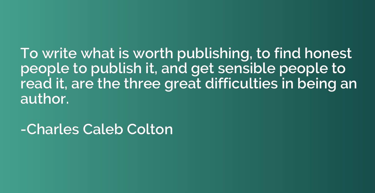 To write what is worth publishing, to find honest people to 