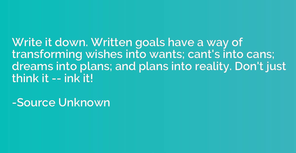 Write it down. Written goals have a way of transforming wish