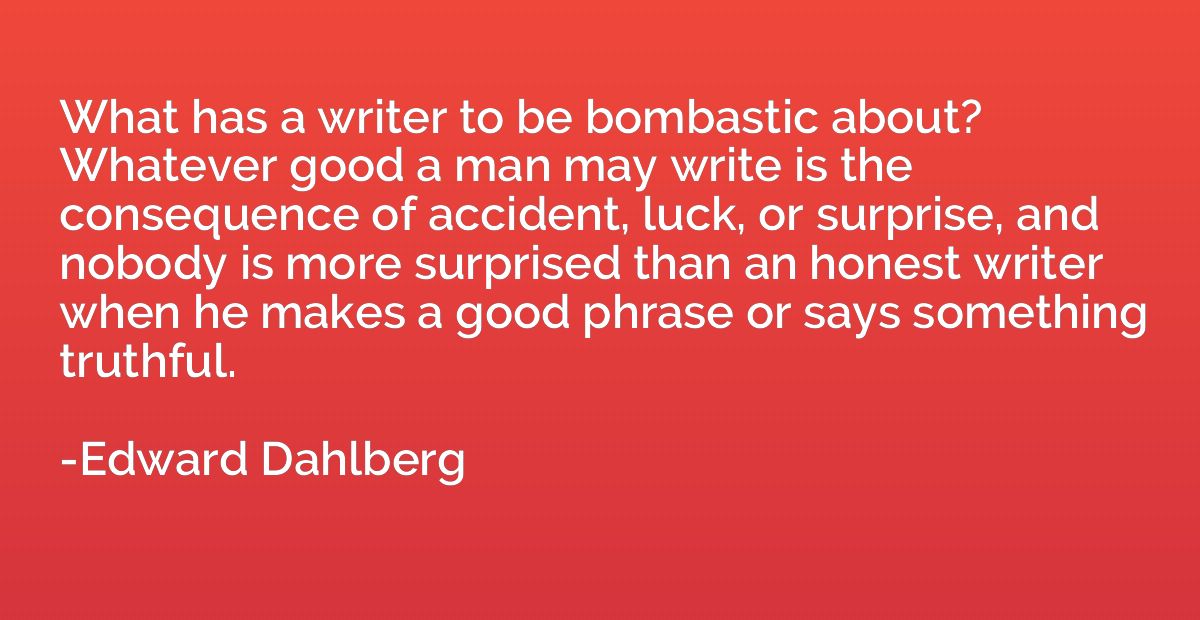 What has a writer to be bombastic about? Whatever good a man