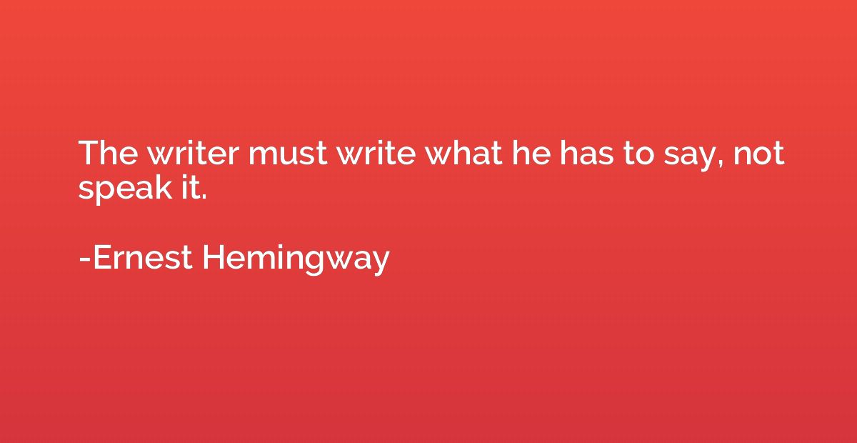The writer must write what he has to say, not speak it.