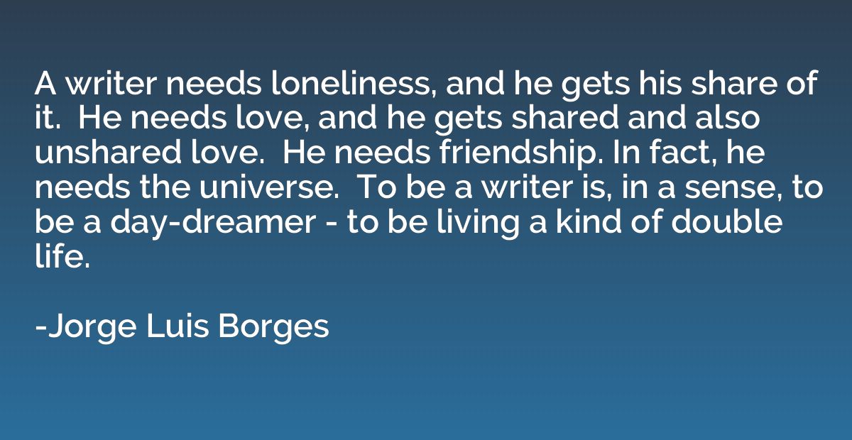 A writer needs loneliness, and he gets his share of it.  He 