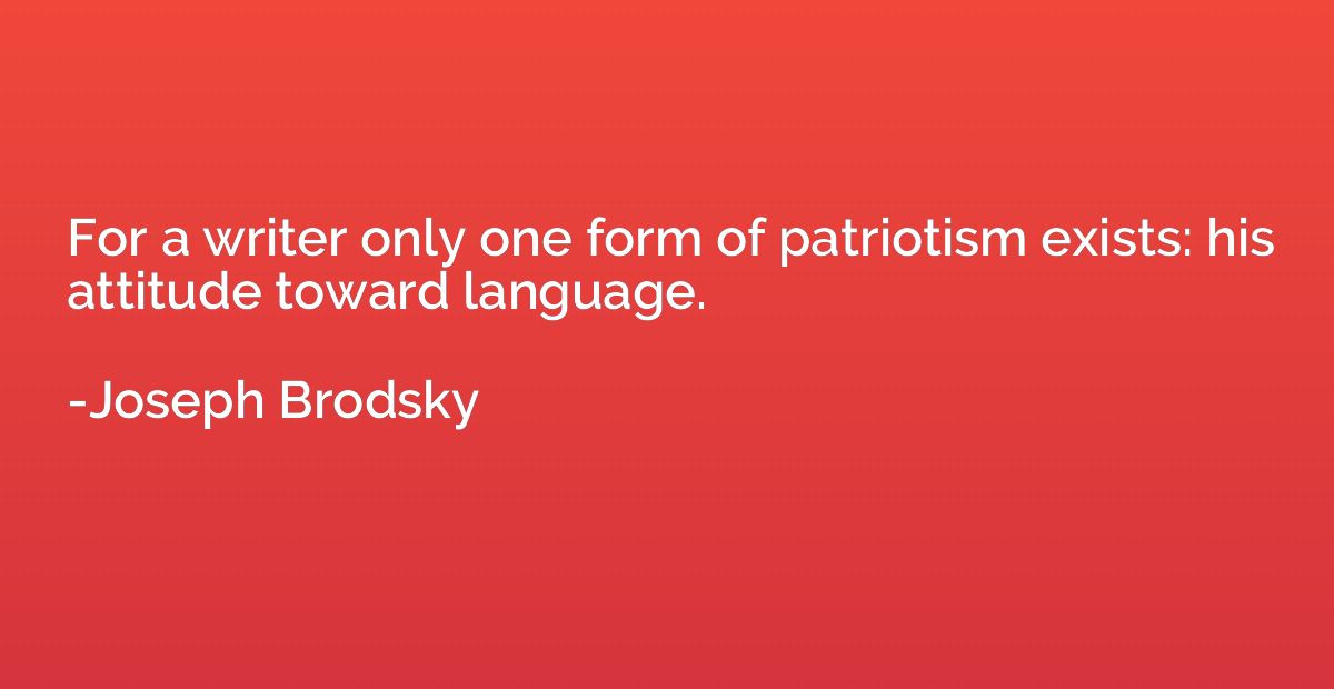For a writer only one form of patriotism exists: his attitud