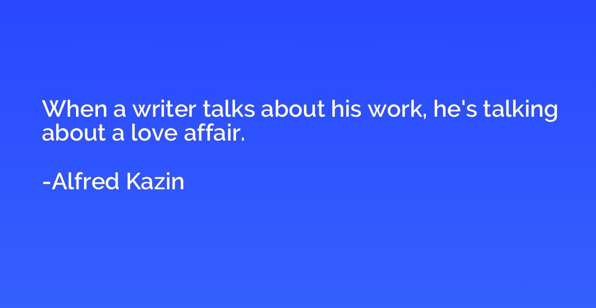 When a writer talks about his work, he's talking about a lov