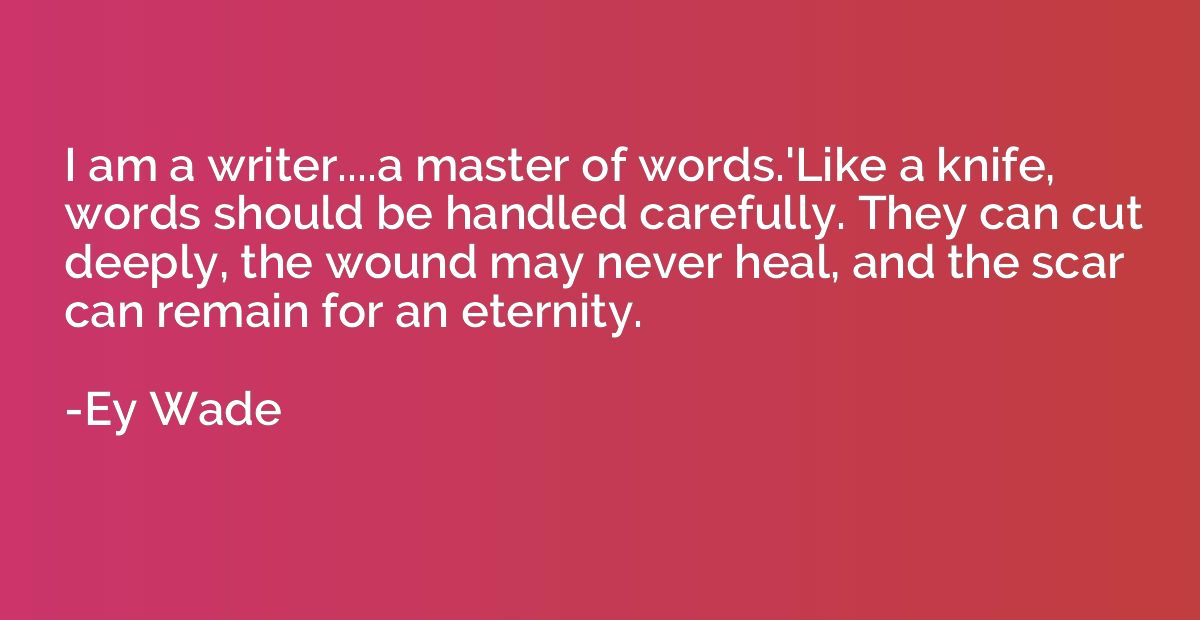 I am a writer....a master of words.'Like a knife, words shou
