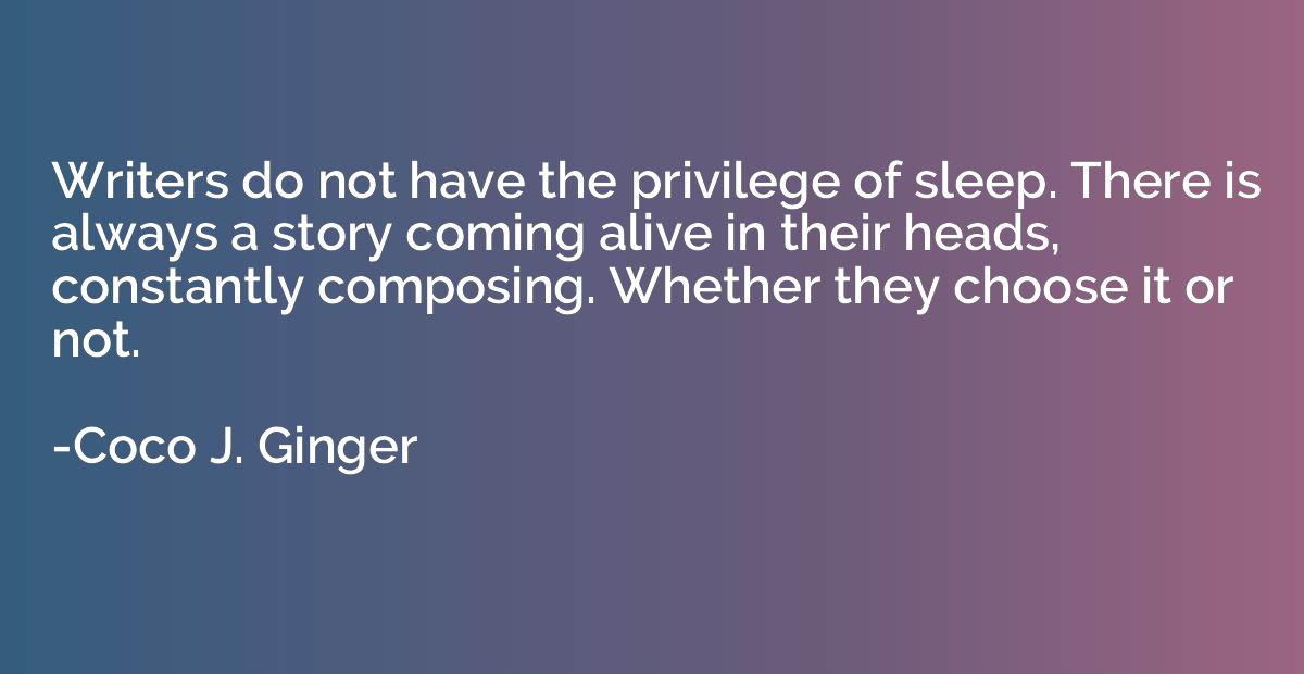 Writers do not have the privilege of sleep. There is always 