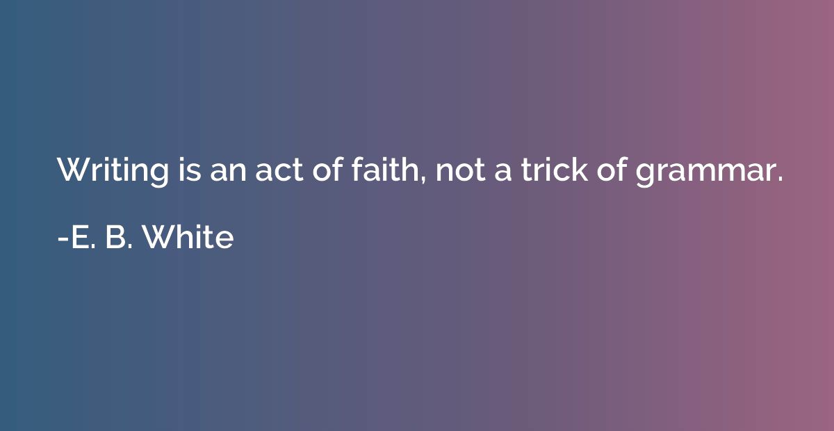 Writing is an act of faith, not a trick of grammar.