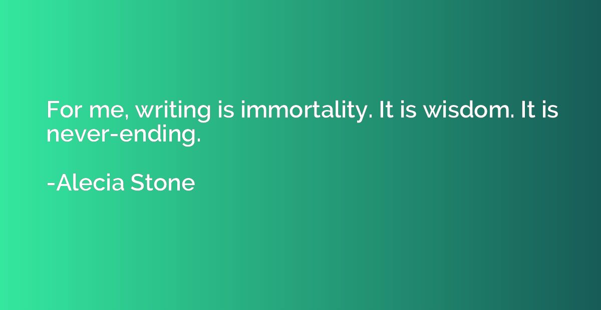 For me, writing is immortality. It is wisdom. It is never-en