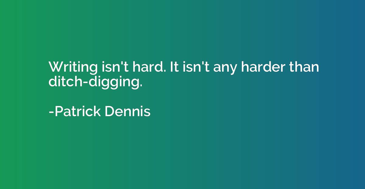 Writing isn't hard. It isn't any harder than ditch-digging.