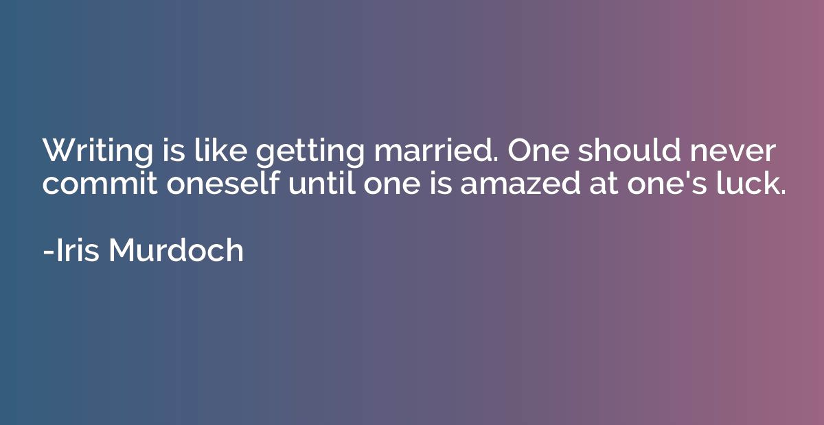 Writing is like getting married. One should never commit one