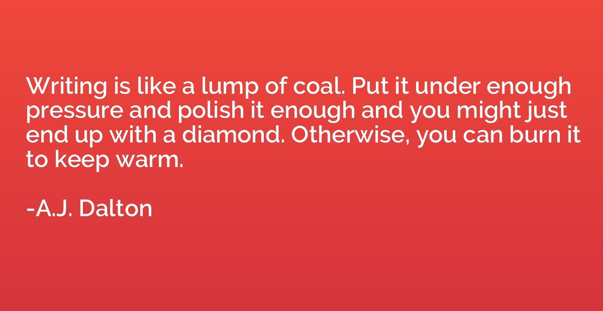 Writing is like a lump of coal. Put it under enough pressure