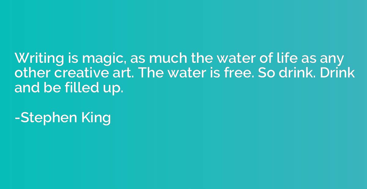 Writing is magic, as much the water of life as any other cre