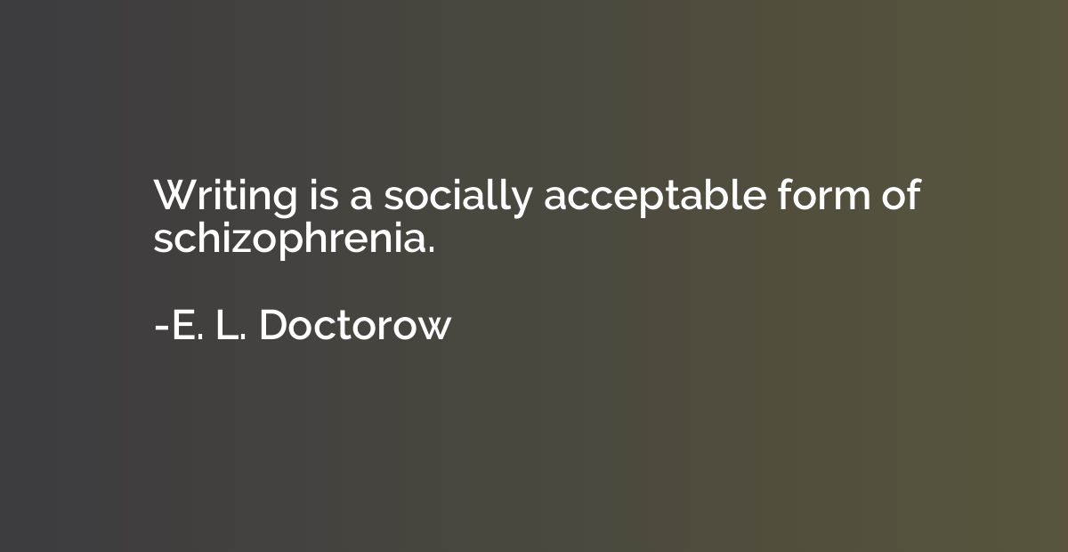 Writing is a socially acceptable form of schizophrenia.