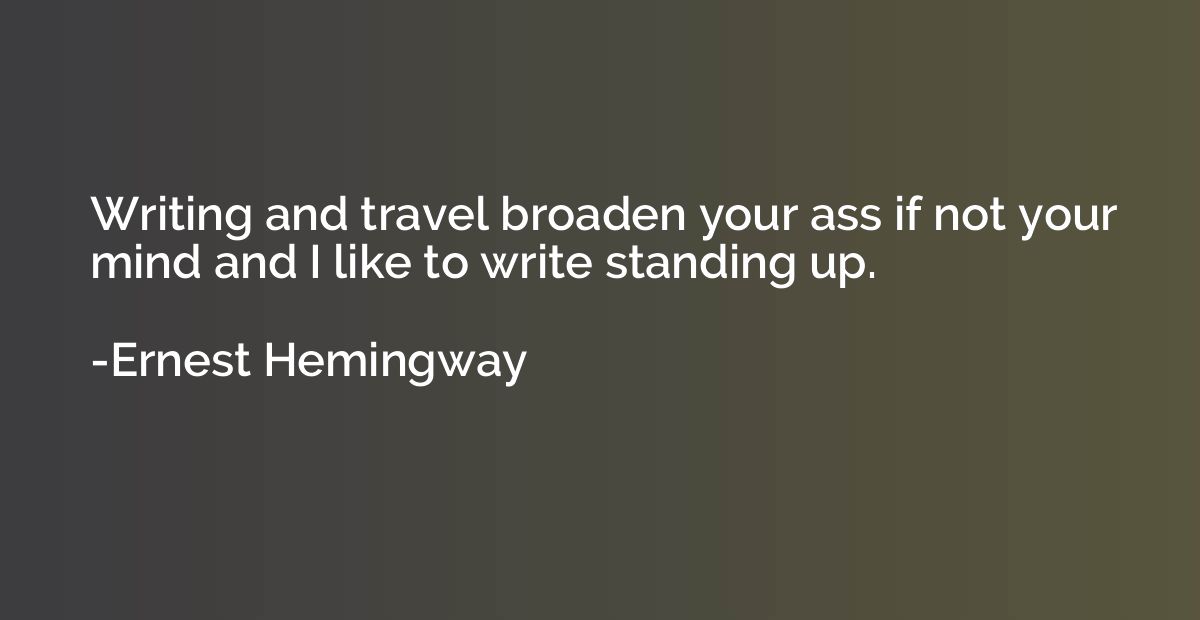 Writing and travel broaden your ass if not your mind and I l