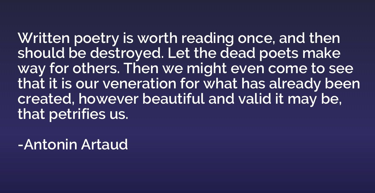 Written poetry is worth reading once, and then should be des