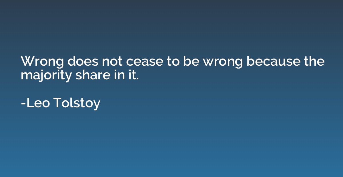 Wrong does not cease to be wrong because the majority share 