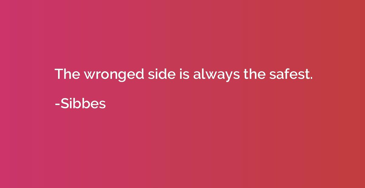 The wronged side is always the safest.