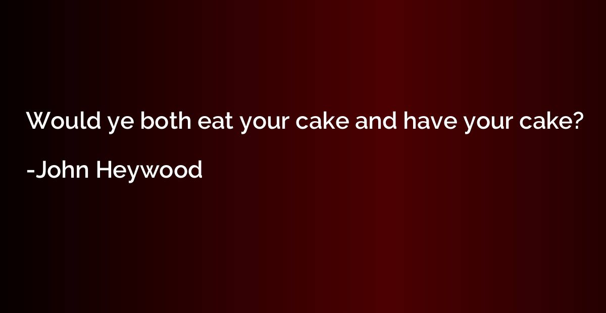 Would ye both eat your cake and have your cake?