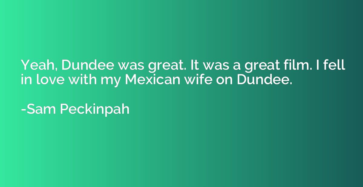 Yeah, Dundee was great. It was a great film. I fell in love 