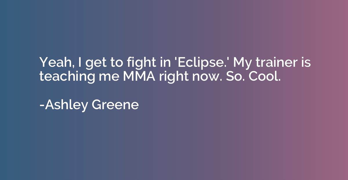 Yeah, I get to fight in 'Eclipse.' My trainer is teaching me