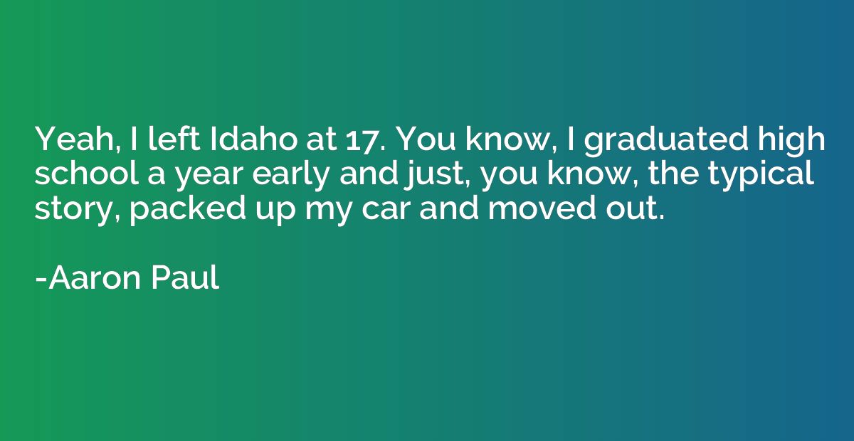 Yeah, I left Idaho at 17. You know, I graduated high school 