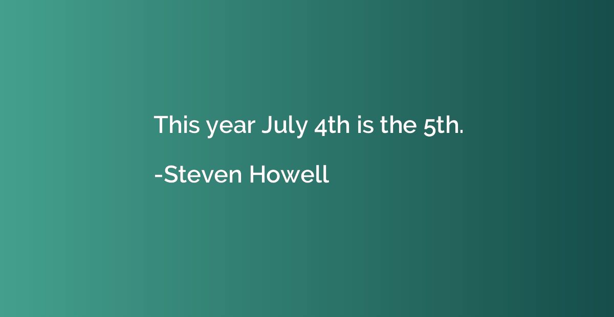 This year July 4th is the 5th.
