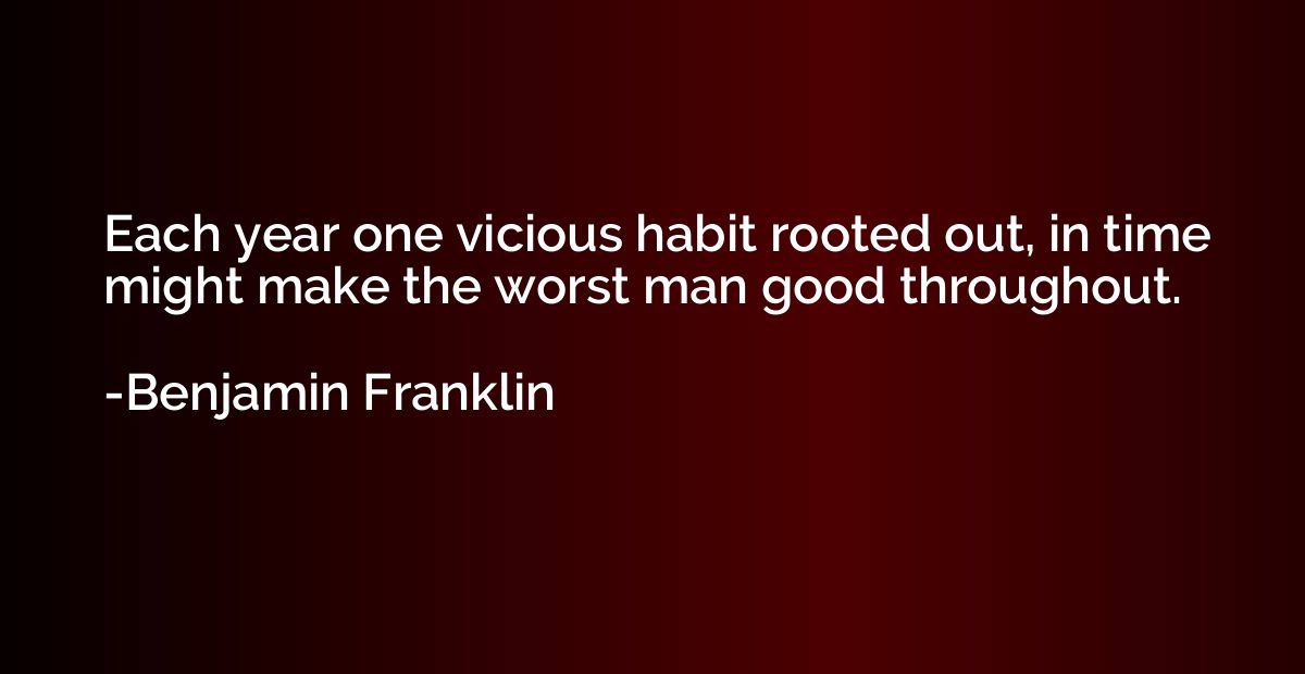 Each year one vicious habit rooted out, in time might make t