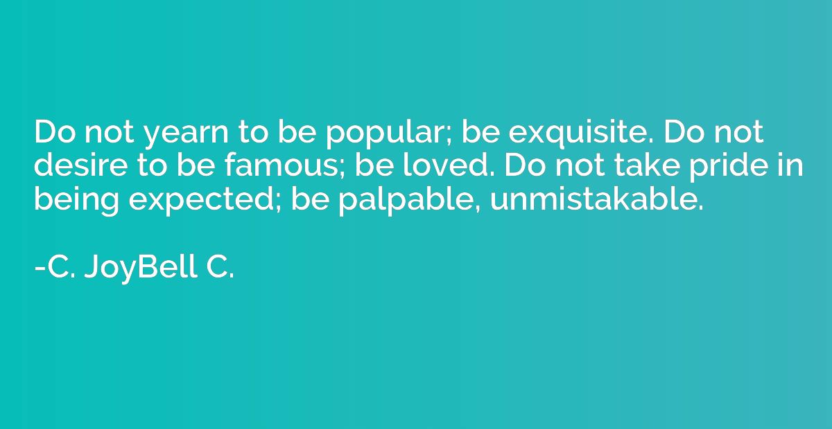 Do not yearn to be popular; be exquisite. Do not desire to b
