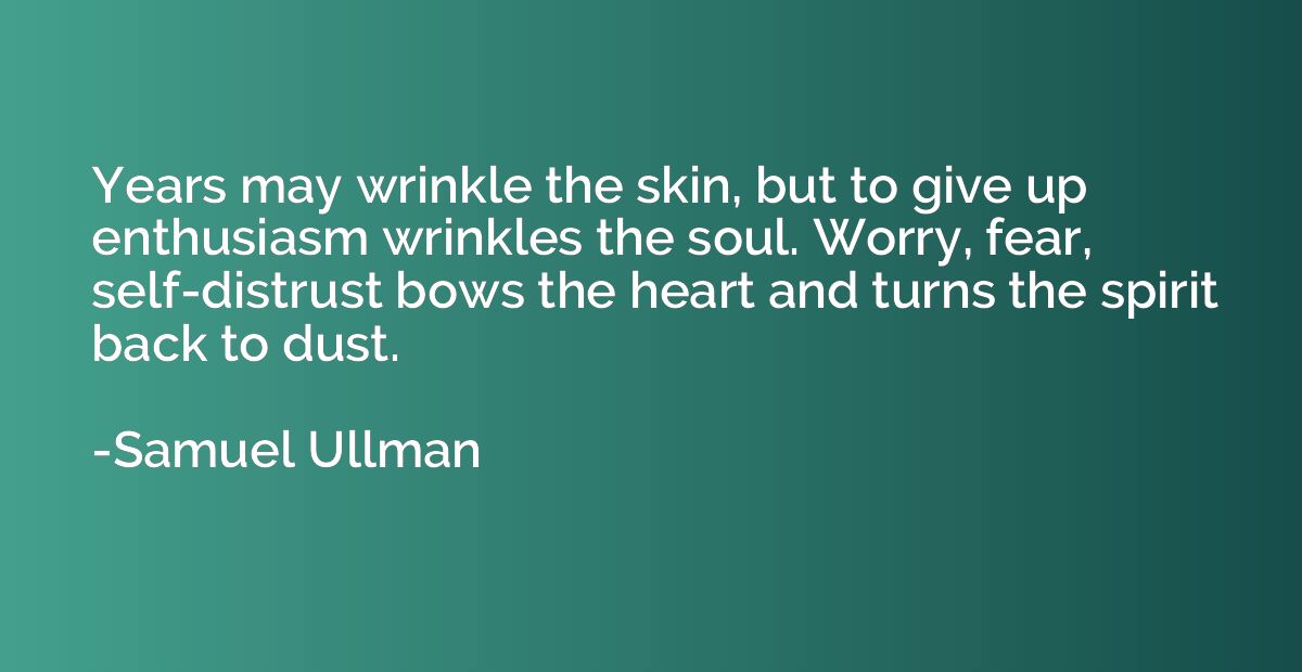 Years may wrinkle the skin, but to give up enthusiasm wrinkl