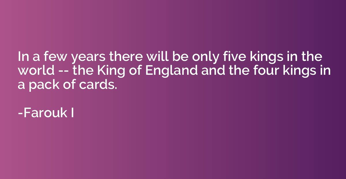 In a few years there will be only five kings in the world --