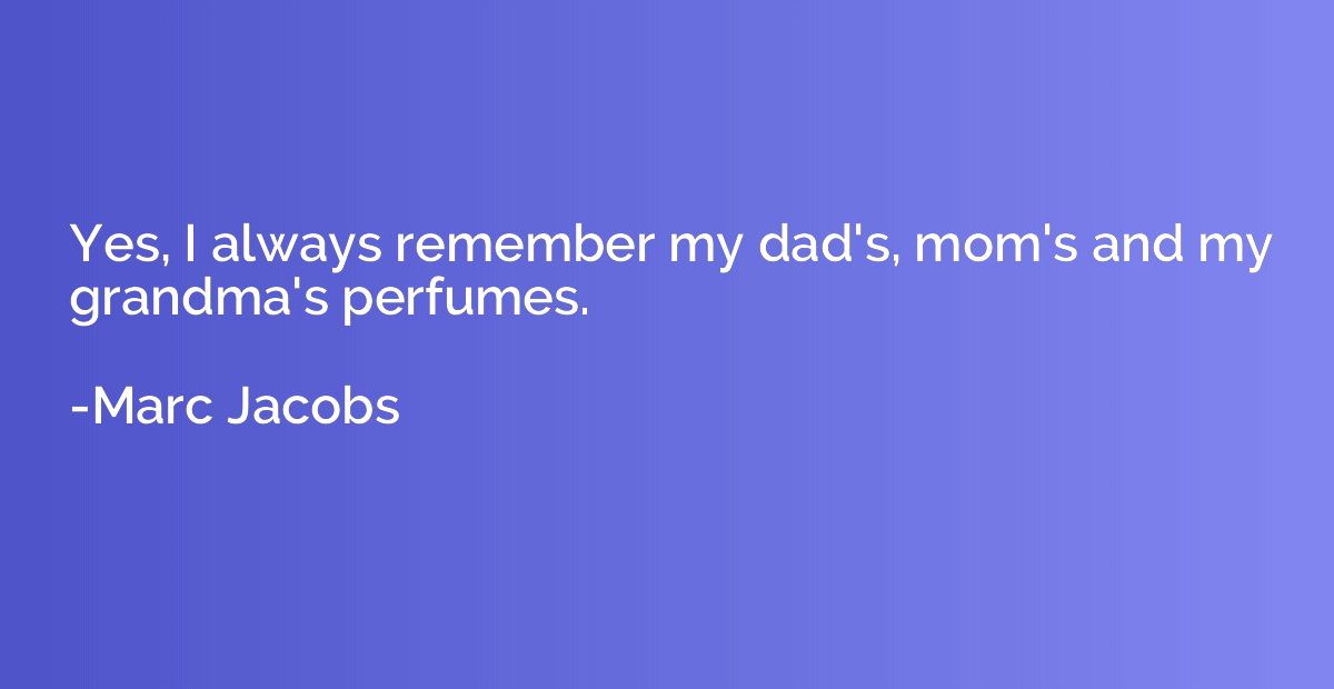 Yes, I always remember my dad's, mom's and my grandma's perf