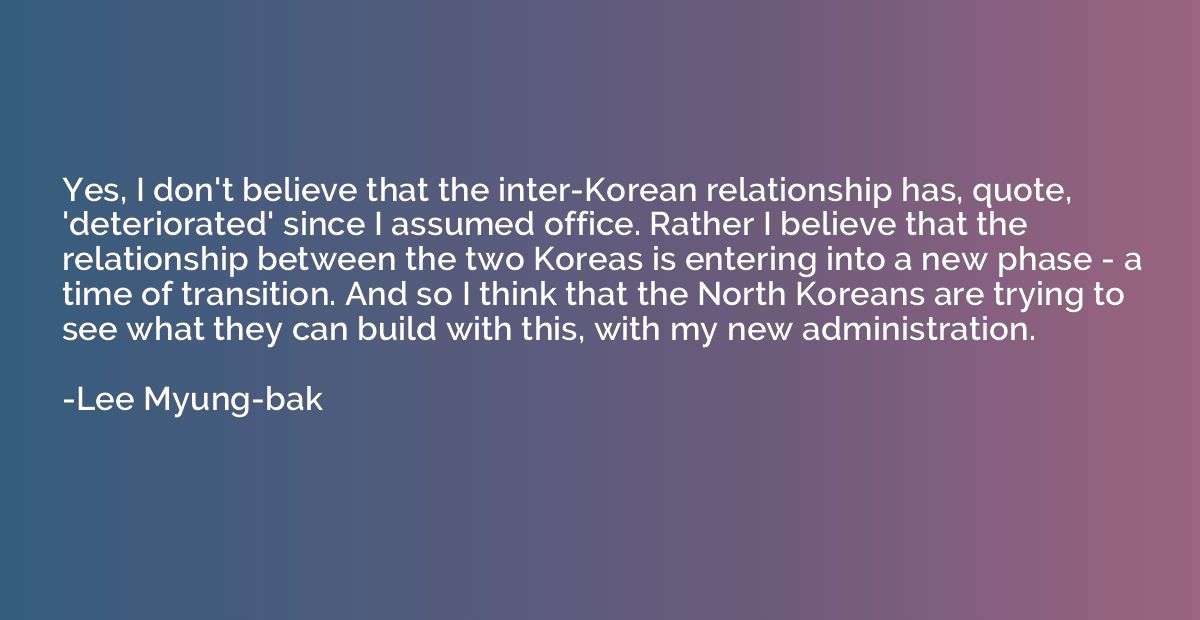 Yes, I don't believe that the inter-Korean relationship has,