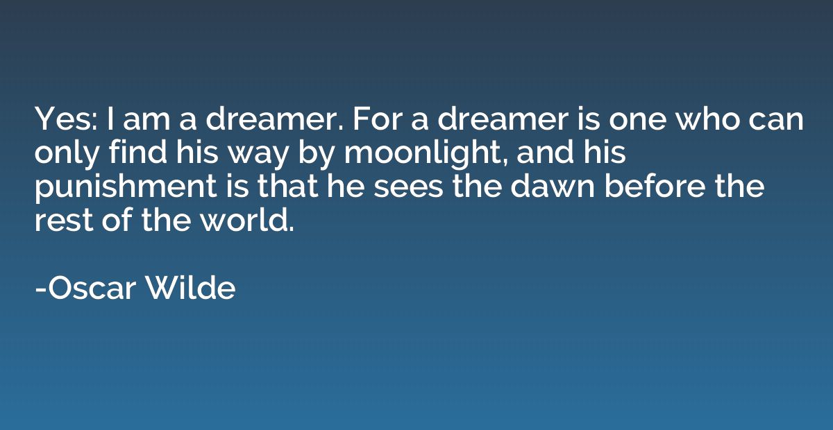 Yes: I am a dreamer. For a dreamer is one who can only find 