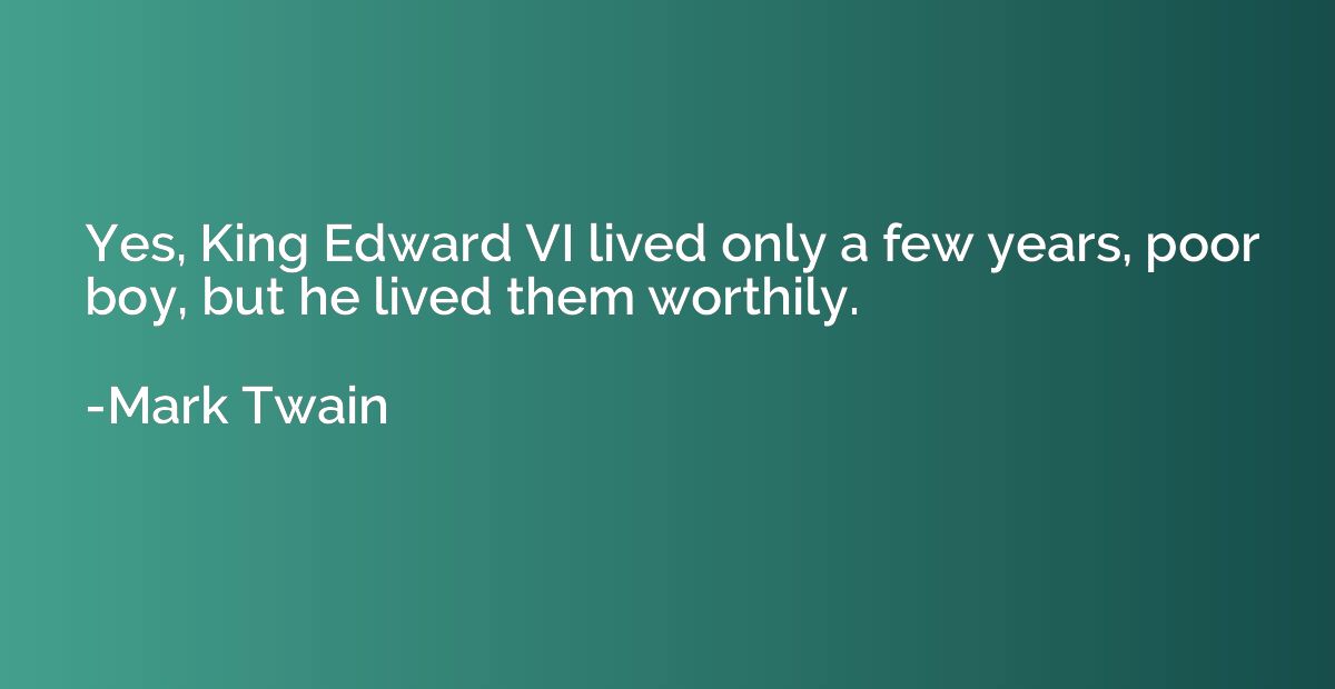 Yes, King Edward VI lived only a few years, poor boy, but he