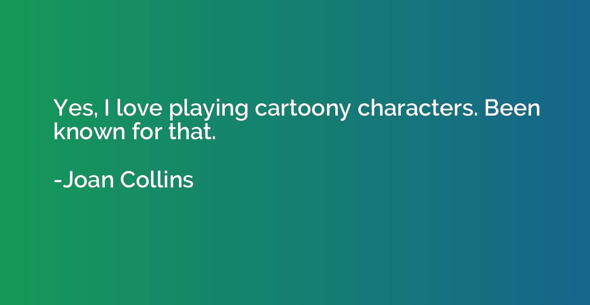 Yes, I love playing cartoony characters. Been known for that