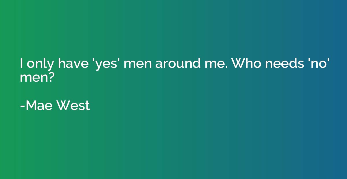I only have 'yes' men around me. Who needs 'no' men?