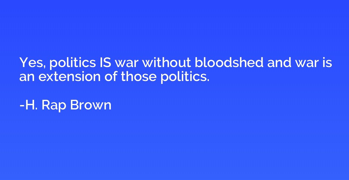 Yes, politics IS war without bloodshed and war is an extensi