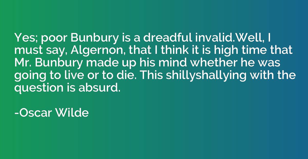 Yes; poor Bunbury is a dreadful invalid.Well, I must say, Al