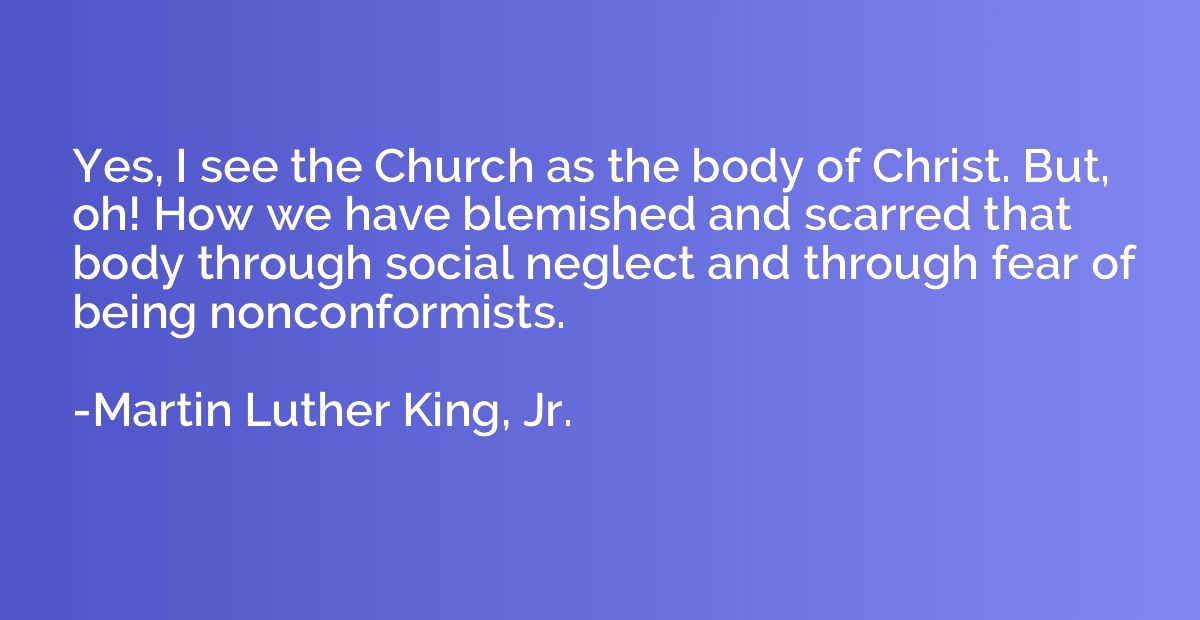 Yes, I see the Church as the body of Christ. But, oh! How we
