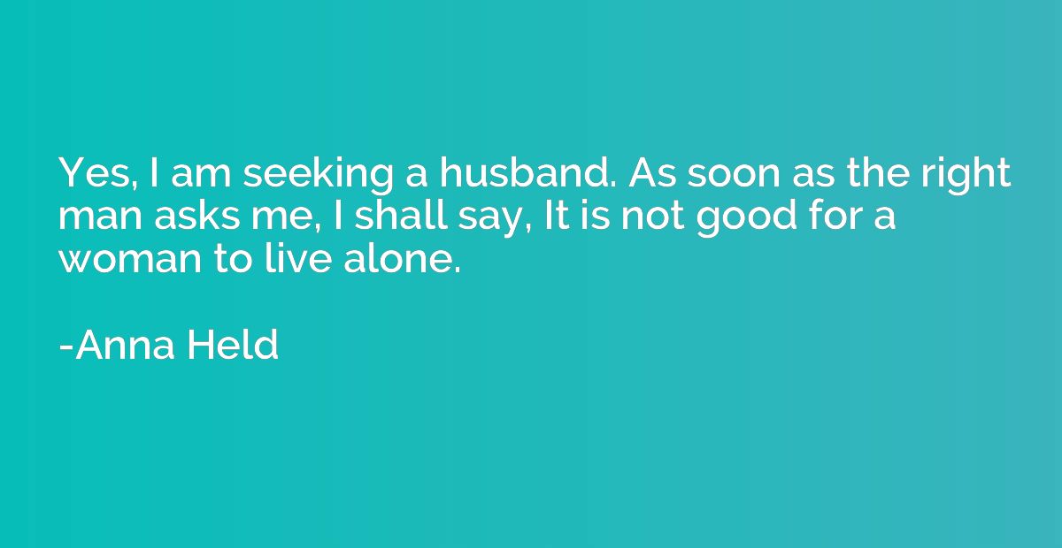Yes, I am seeking a husband. As soon as the right man asks m