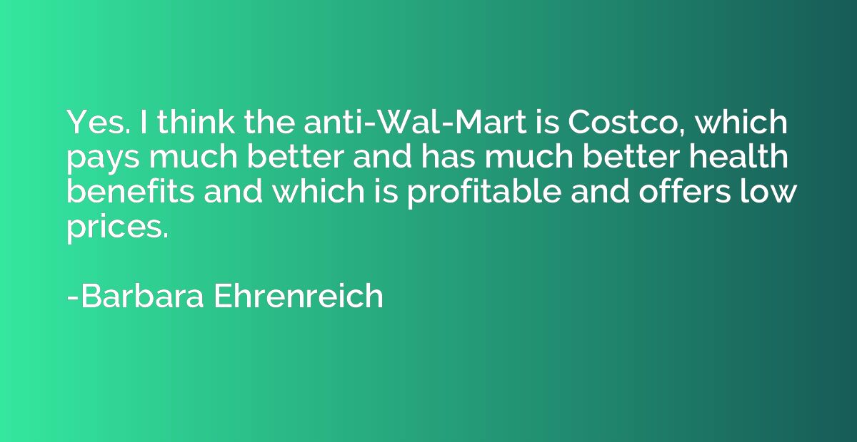 Yes. I think the anti-Wal-Mart is Costco, which pays much be