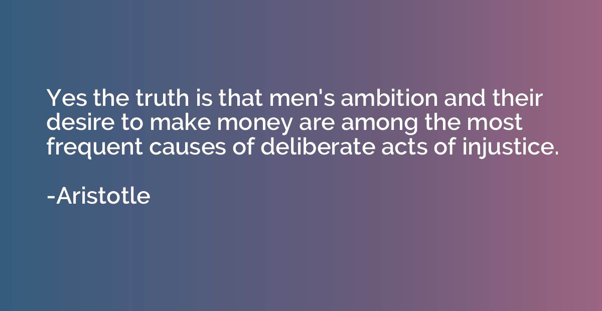 Yes the truth is that men's ambition and their desire to mak