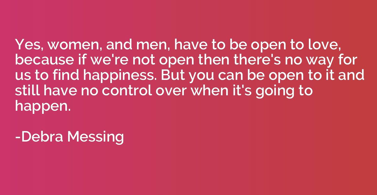 Yes, women, and men, have to be open to love, because if we'