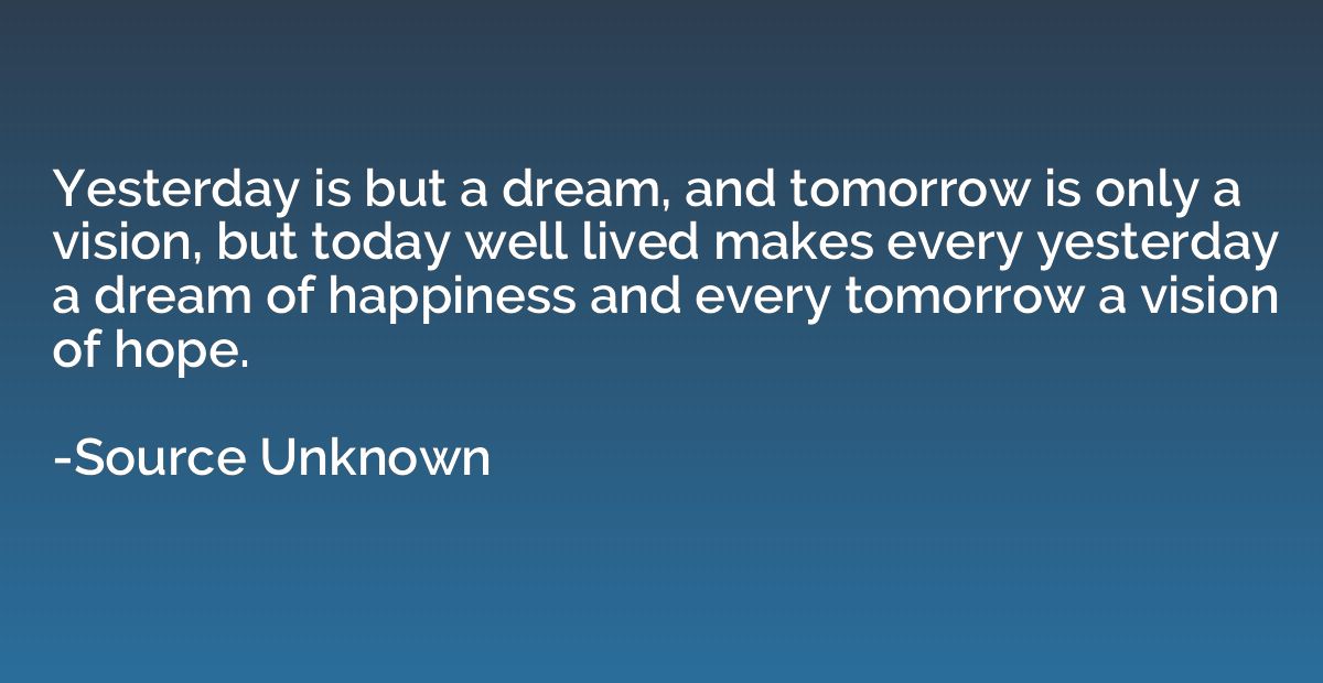 Yesterday is but a dream, and tomorrow is only a vision, but